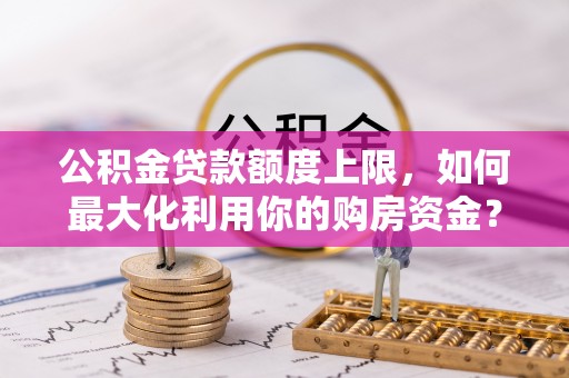 白城公积金贷款额度上限，如何最大化利用你的购房资金？