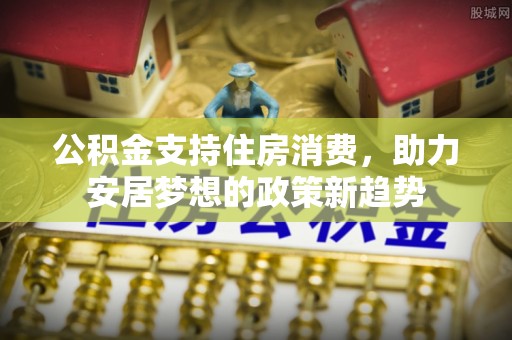 白城公积金支持住房消费，助力安居梦想的政策新趋势