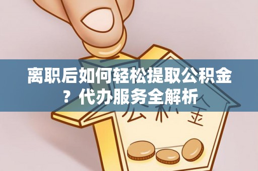 白城离职后如何轻松提取公积金？代办服务全解析