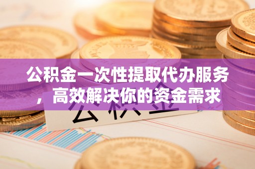 白城公积金一次性提取代办服务，高效解决你的资金需求