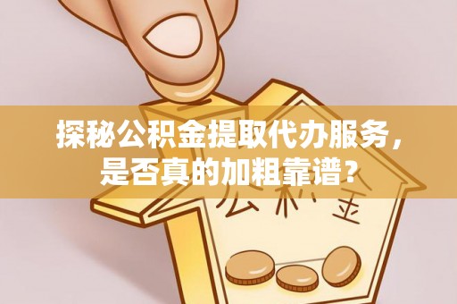 白城探秘公积金提取代办服务，是否真的加粗靠谱？