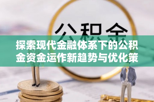 白城探索现代金融体系下的公积金资金运作新趋势与优化策略
