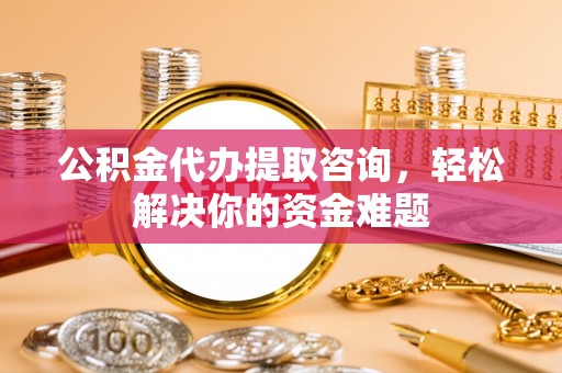 白城公积金代办提取咨询，轻松解决你的资金难题