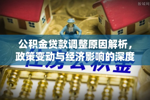 白城公积金贷款调整原因解析，政策变动与经济影响的深度探讨