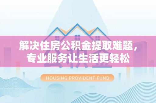 白城解决住房公积金提取难题，专业服务让生活更轻松