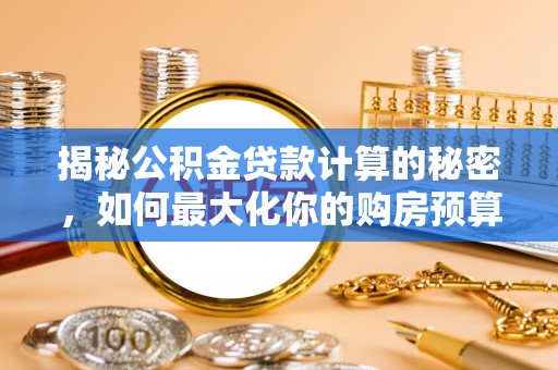 白城揭秘公积金贷款计算的秘密，如何最大化你的购房预算