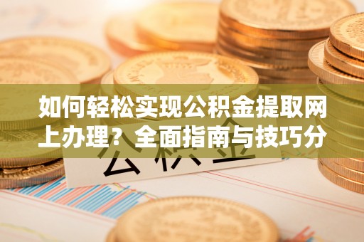 白城如何轻松实现公积金提取网上办理？全面指南与技巧分享