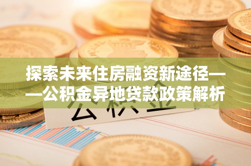 白城探索未来住房融资新途径——公积金异地贷款政策解析与实践