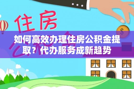 白城如何高效办理住房公积金提取？代办服务成新趋势