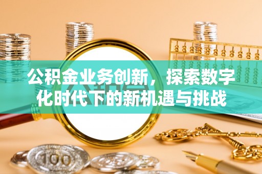 白城公积金业务创新，探索数字化时代下的新机遇与挑战