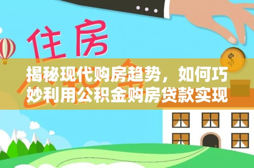 白城揭秘现代购房趋势，如何巧妙利用公积金购房贷款实现置业梦想