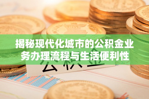 白城揭秘现代化城市的公积金业务办理流程与生活便利性