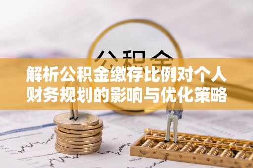 白城解析公积金缴存比例对个人财务规划的影响与优化策略