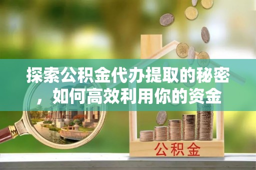 白城探索公积金代办提取的秘密，如何高效利用你的资金