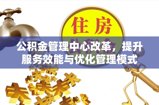 白城公积金管理中心改革，提升服务效能与优化管理模式