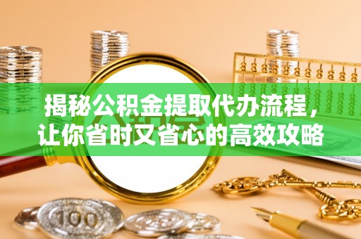 白城揭秘公积金提取代办流程，让你省时又省心的高效攻略