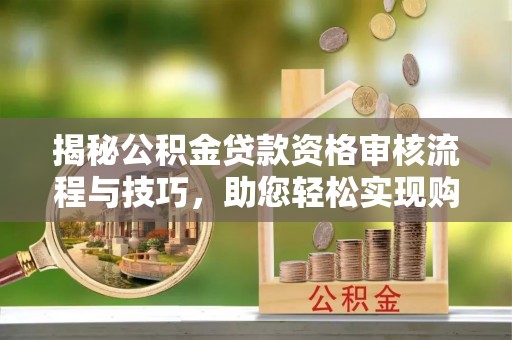 白城揭秘公积金贷款资格审核流程与技巧，助您轻松实现购房梦想