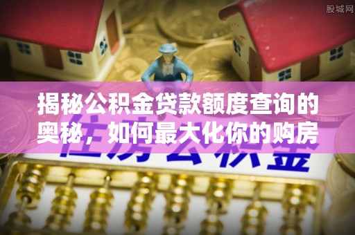 白城揭秘公积金贷款额度查询的奥秘，如何最大化你的购房资金
