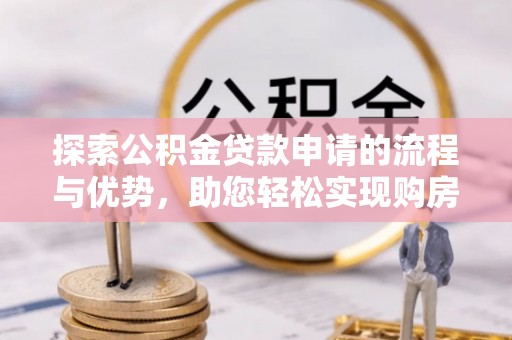 白城探索公积金贷款申请的流程与优势，助您轻松实现购房梦想