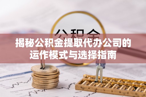 白城揭秘公积金提取代办公司的运作模式与选择指南