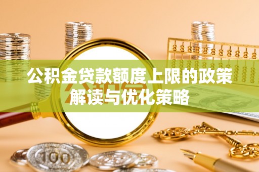 白城公积金贷款额度上限的政策解读与优化策略