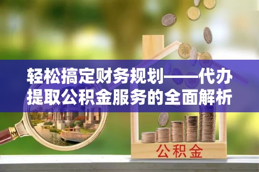 白城轻松搞定财务规划——代办提取公积金服务的全面解析