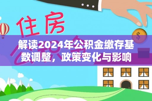 白城解读2024年公积金缴存基数调整，政策变化与影响