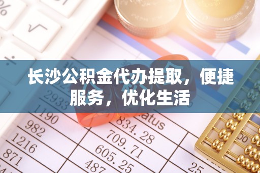 白城长沙公积金代办提取，便捷服务，优化生活