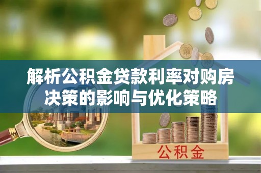 白城解析公积金贷款利率对购房决策的影响与优化策略