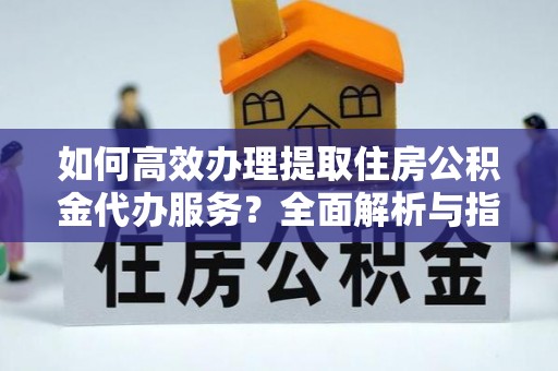 白城如何高效办理提取住房公积金代办服务？全面解析与指南