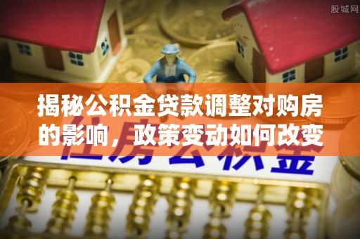 白城揭秘公积金贷款调整对购房的影响，政策变动如何改变你的买房计划