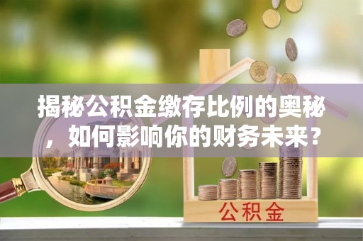 白城揭秘公积金缴存比例的奥秘，如何影响你的财务未来？