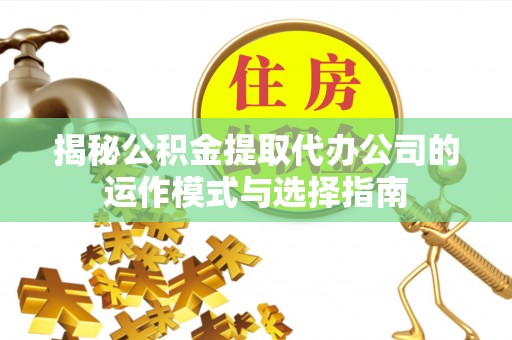 白城揭秘公积金提取代办公司的运作模式与选择指南