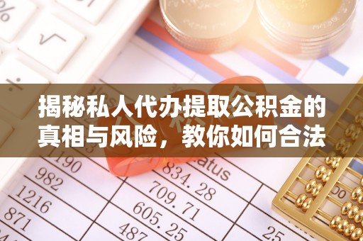 白城揭秘私人代办提取公积金的真相与风险，教你如何合法合规操作