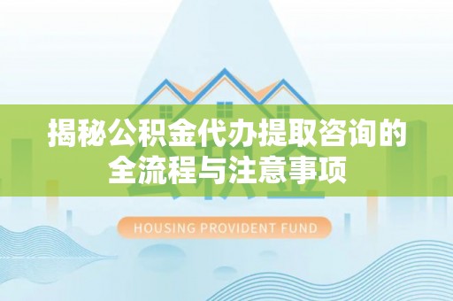 白城揭秘公积金代办提取咨询的全流程与注意事项