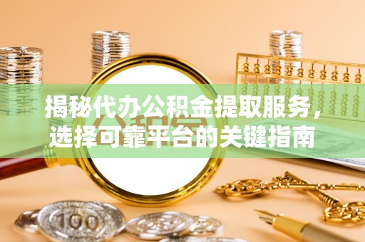 白城揭秘代办公积金提取服务，选择可靠平台的关键指南