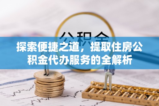白城探索便捷之道，提取住房公积金代办服务的全解析
