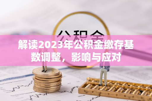 白城解读2023年公积金缴存基数调整，影响与应对