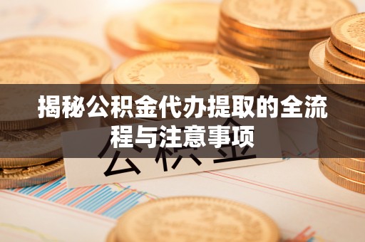 白城揭秘公积金代办提取的全流程与注意事项