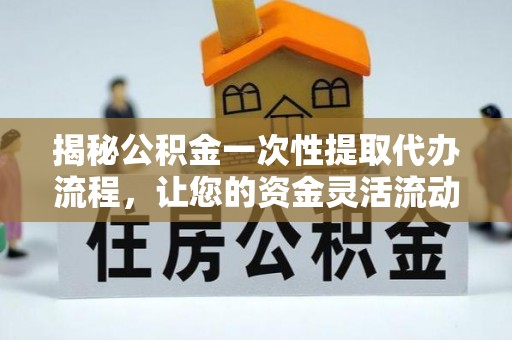 白城揭秘公积金一次性提取代办流程，让您的资金灵活流动