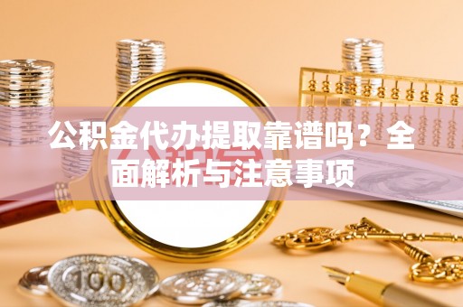 白城公积金代办提取靠谱吗？全面解析与注意事项