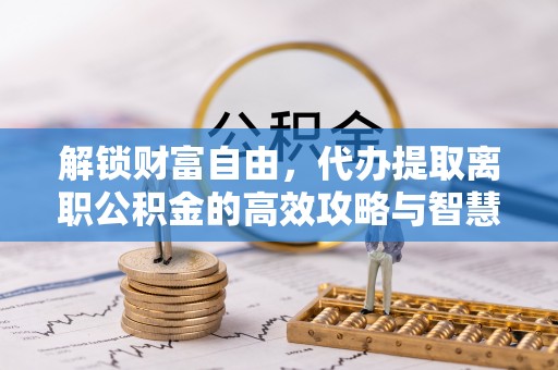 白城解锁财富自由，代办提取离职公积金的高效攻略与智慧选择