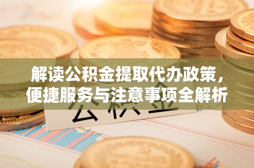 白城解读公积金提取代办政策，便捷服务与注意事项全解析