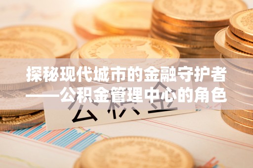 白城探秘现代城市的金融守护者——公积金管理中心的角色与使命