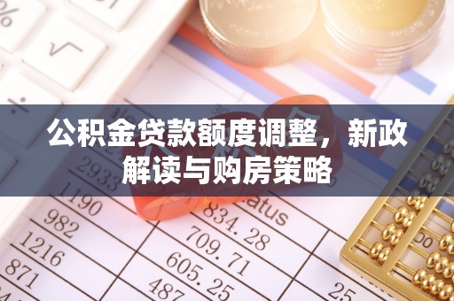 白城公积金贷款额度调整，新政解读与购房策略