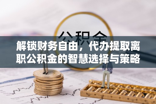 白城解锁财务自由，代办提取离职公积金的智慧选择与策略