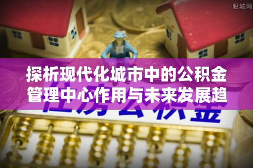 白城探析现代化城市中的公积金管理中心作用与未来发展趋势