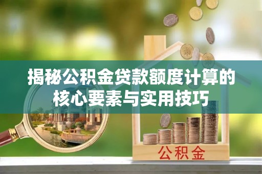白城揭秘公积金贷款额度计算的核心要素与实用技巧
