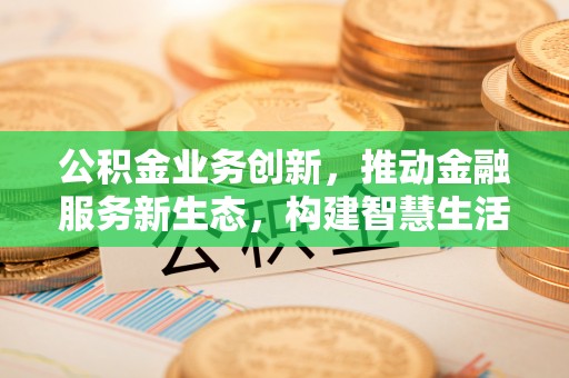 白城公积金业务创新，推动金融服务新生态，构建智慧生活新未来
