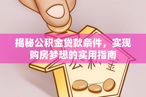 白城揭秘公积金贷款条件，实现购房梦想的实用指南